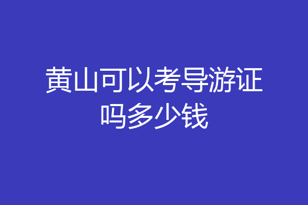 黄山可以考导游证吗多少钱