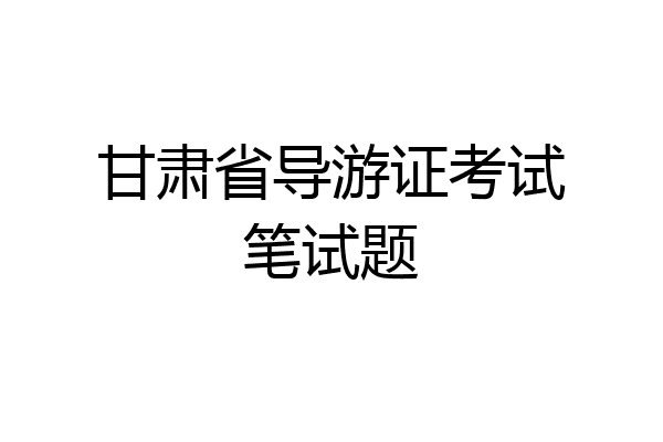 甘肃省导游证考试笔试题