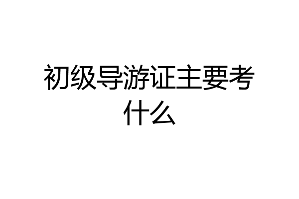 初级导游证主要考什么