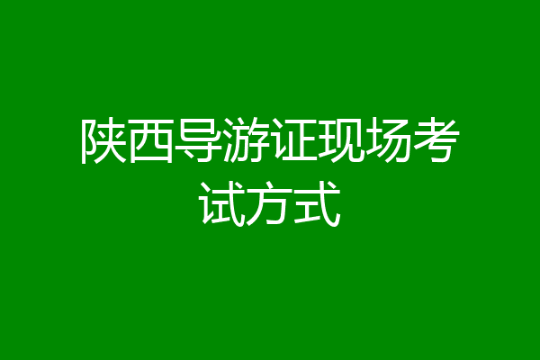 陕西导游证现场考试方式