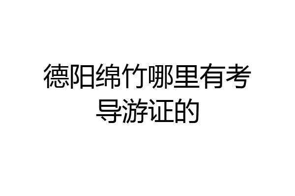 德阳绵竹哪里有考导游证的