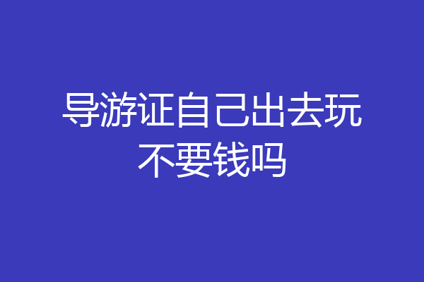 导游证自己出去玩不要钱吗