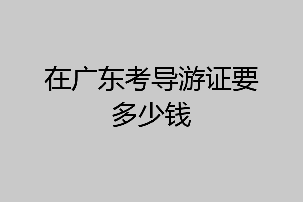 在广东考导游证要多少钱