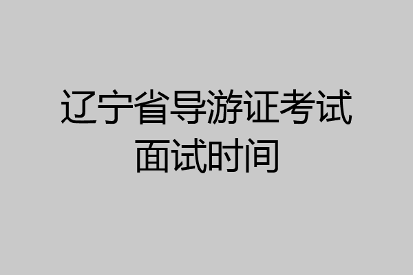 辽宁省导游证考试面试时间