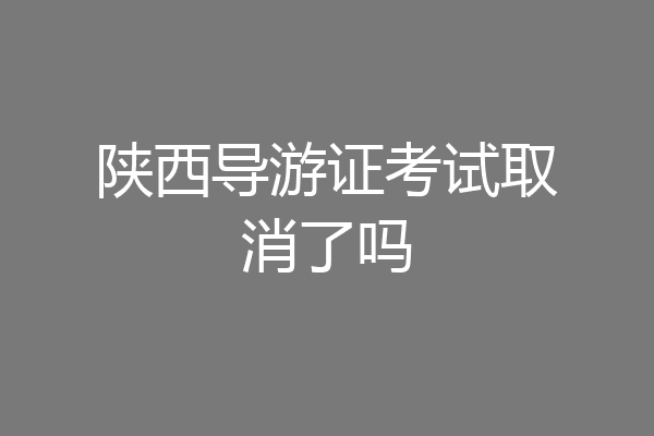 陕西导游证考试取消了吗