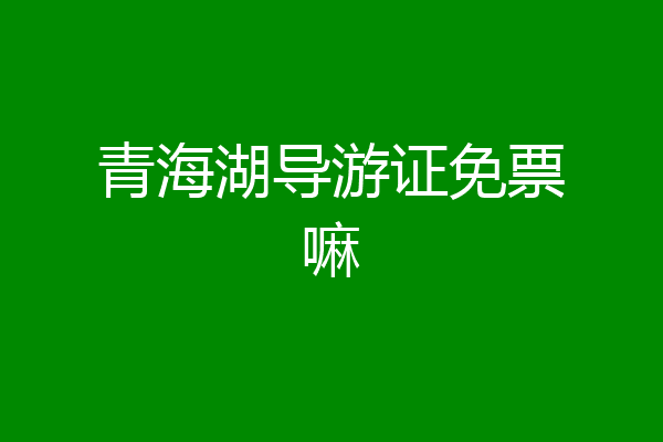 青海湖导游证免票嘛