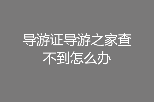 导游证导游之家查不到怎么办
