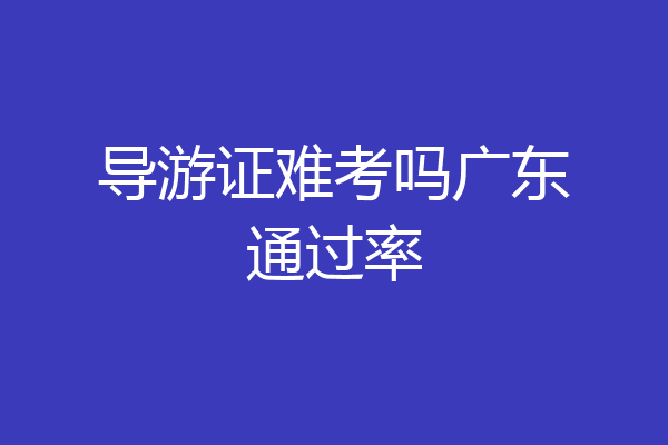 导游证难考吗广东通过率