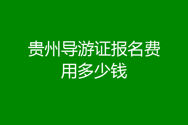 贵州导游证报名费用多少钱