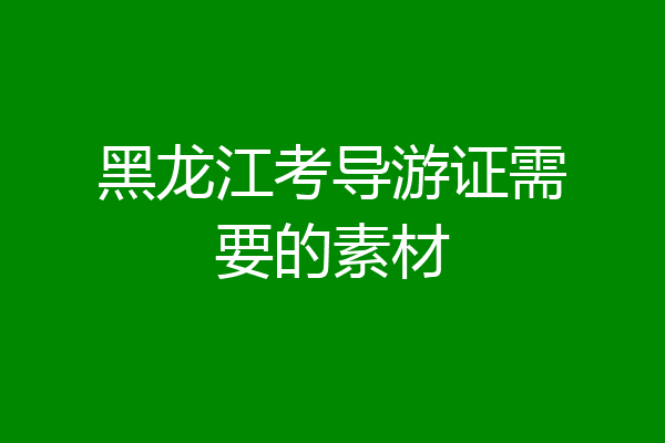 黑龙江考导游证需要的素材