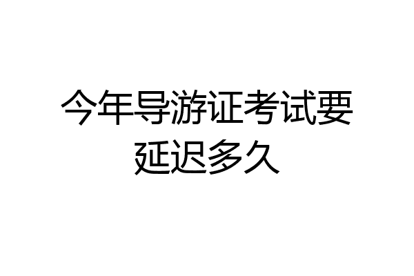 今年导游证考试要延迟多久