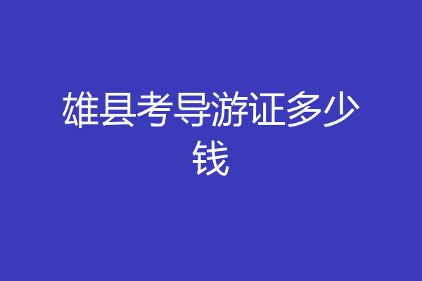 雄县考导游证多少钱