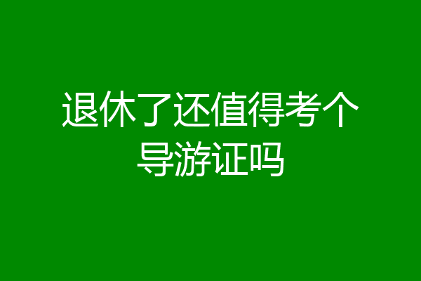 退休了还值得考个导游证吗