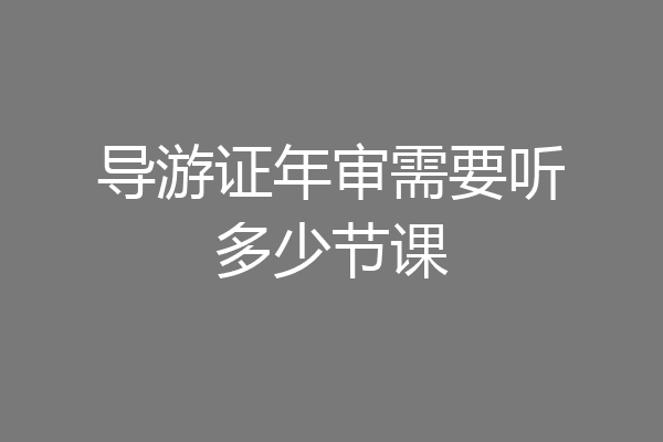 导游证年审需要听多少节课