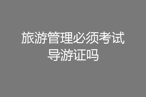 旅游管理必须考试导游证吗
