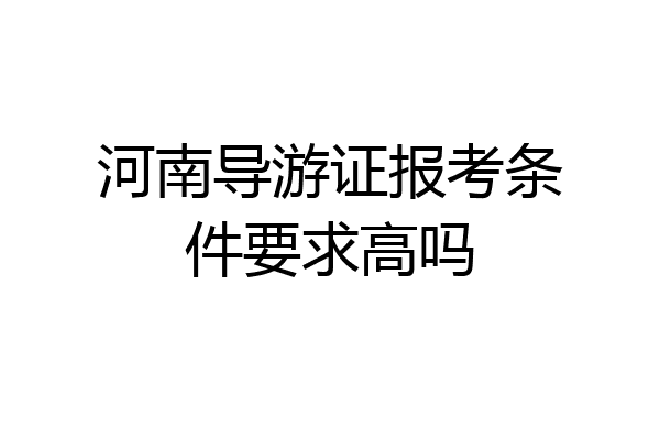 河南导游证报考条件要求高吗