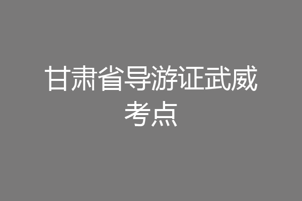 甘肃省导游证武威考点