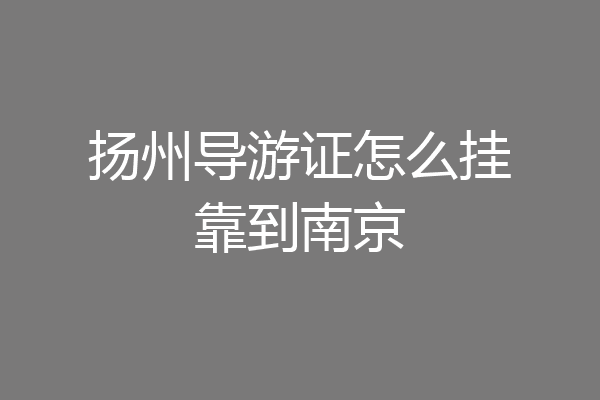 扬州导游证怎么挂靠到南京