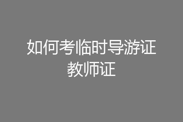 如何考临时导游证教师证