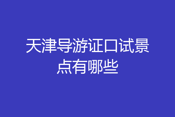 天津导游证口试景点有哪些
