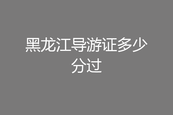 黑龙江导游证多少分过