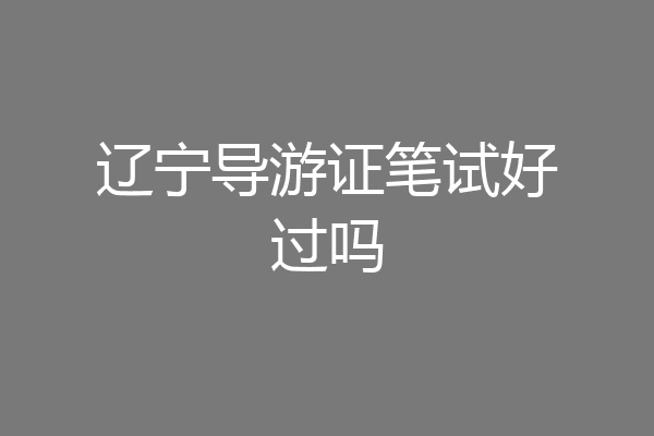 辽宁导游证笔试好过吗