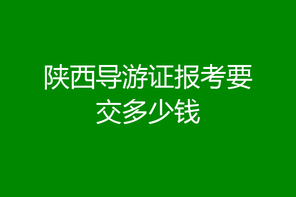 陕西导游证报考要交多少钱