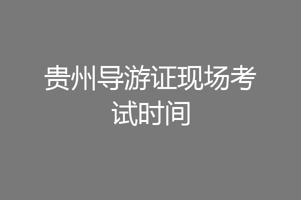 贵州导游证现场考试时间