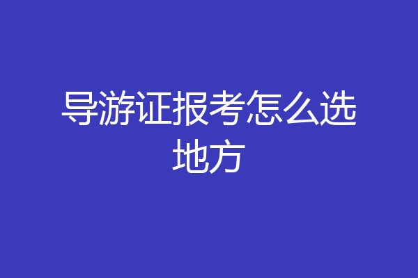 导游证报考怎么选地方