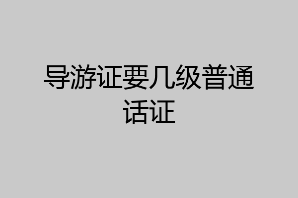 导游证要几级普通话证