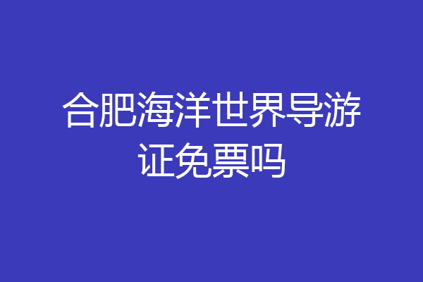 合肥海洋世界导游证免票吗