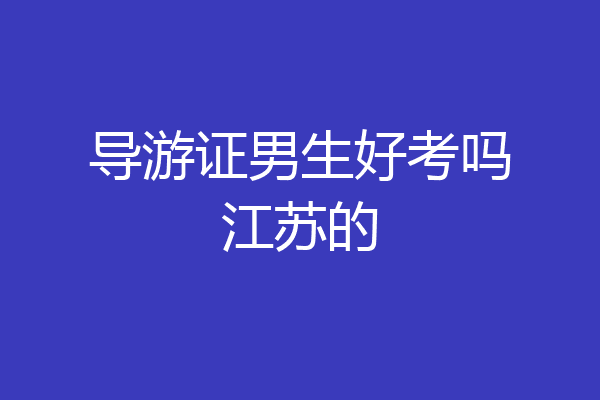 导游证男生好考吗江苏的
