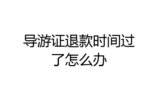 导游证退款时间过了怎么办