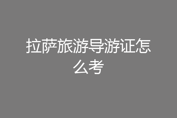 拉萨旅游导游证怎么考