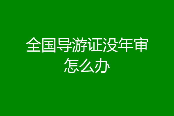 全国导游证没年审怎么办