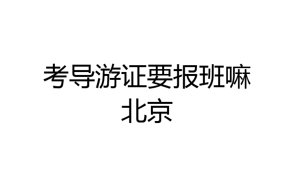 考导游证要报班嘛北京