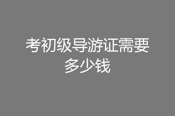 考初级导游证需要多少钱