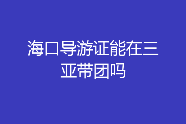 海口导游证能在三亚带团吗