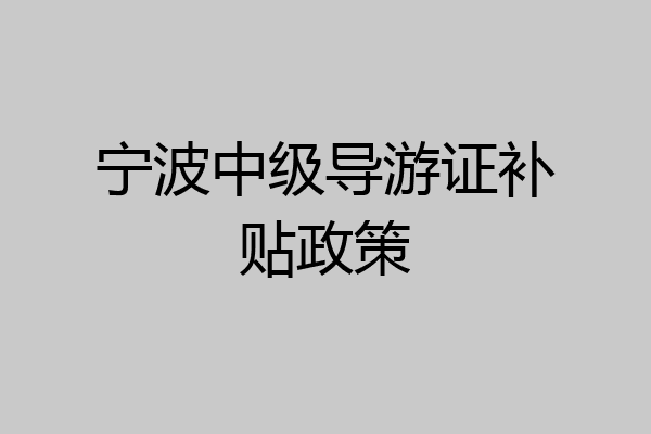 宁波中级导游证补贴政策