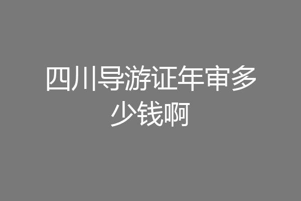 四川导游证年审多少钱啊
