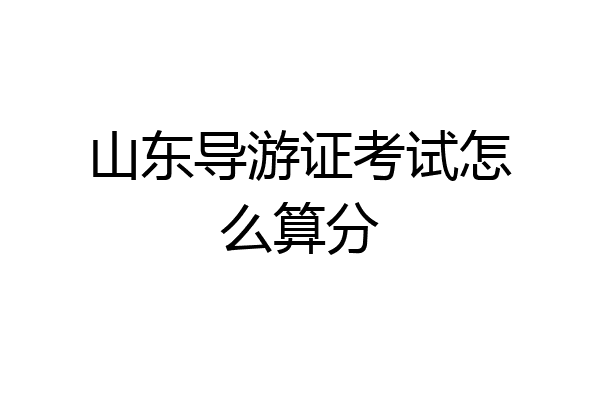 山东导游证考试怎么算分