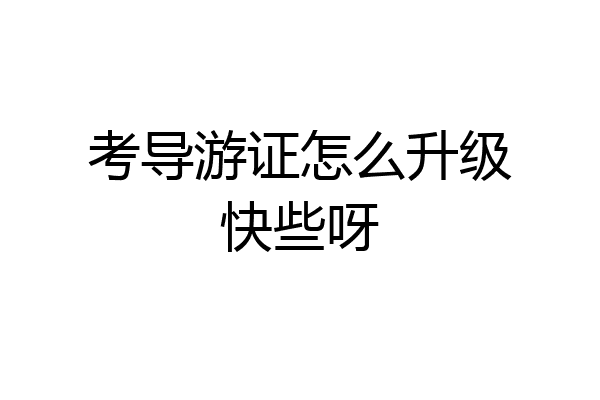 考导游证怎么升级快些呀