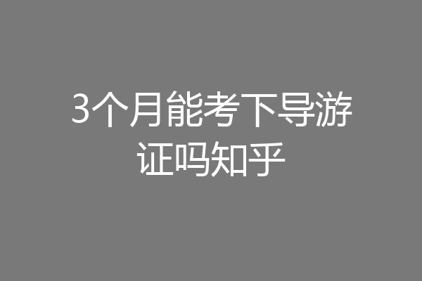 3个月能考下导游证吗知乎
