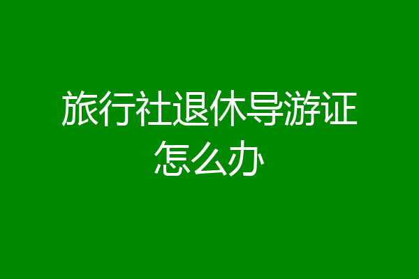 旅行社退休导游证怎么办