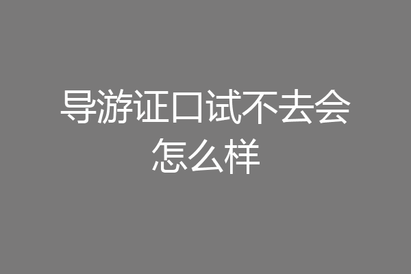 导游证口试不去会怎么样