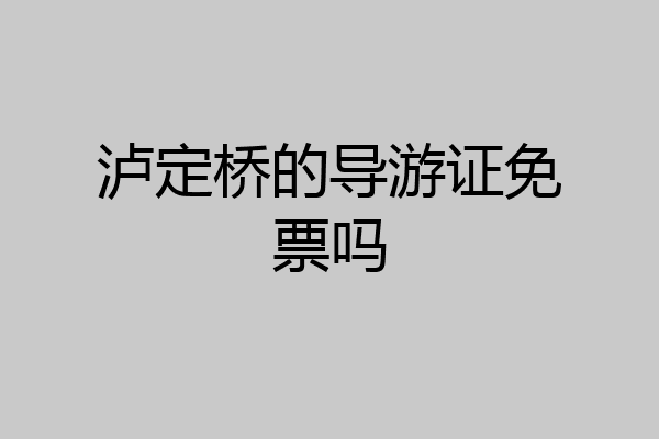 泸定桥的导游证免票吗