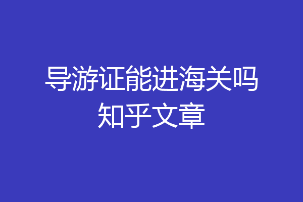 导游证能进海关吗知乎文章