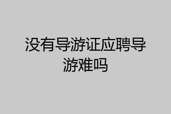 没有导游证应聘导游难吗
