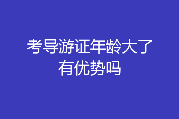 考导游证年龄大了有优势吗