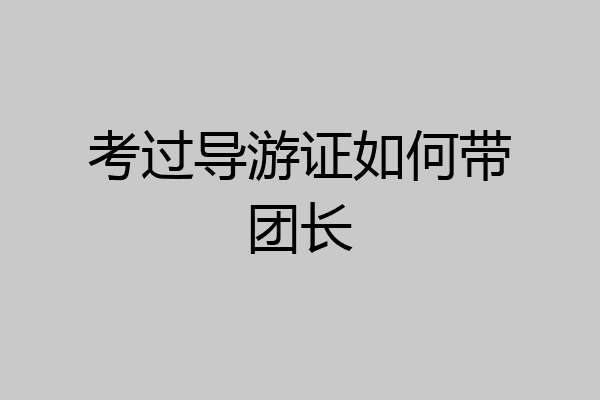 考过导游证如何带团长